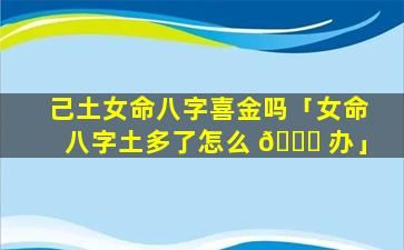 己土女命八字喜金吗「女命八字土多了怎么 🐟 办」